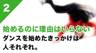 2.始めるのに理由はいらないダンスを始めたきっかけは人それぞれ。